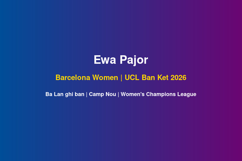 Ewa Pajor tien dao Barcelona Women tai UCL ban ket Camp Nou 2026