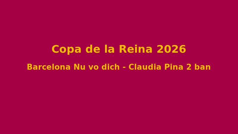 Copa de la Reina 2026: Clàudia Pina, Aitana Bonmatí Và Những Ngôi Sao Nữ Tỏa Sáng Trong Ngày Hội Bóng Đá Nữ Tây Ban Nha